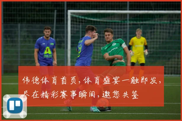 伟德体育首页,体育盛宴一触即发,尽在精彩赛事瞬间,邀您共鉴