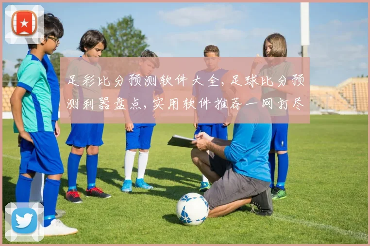 足彩比分预测软件大全,足球比分预测利器盘点,实用软件推荐一网打尽,助你精准投注