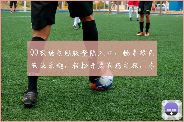 QQ农场电脑版登陆入口，畅享绿色农业乐趣，轻松开启农场之旅，尽在一点之间