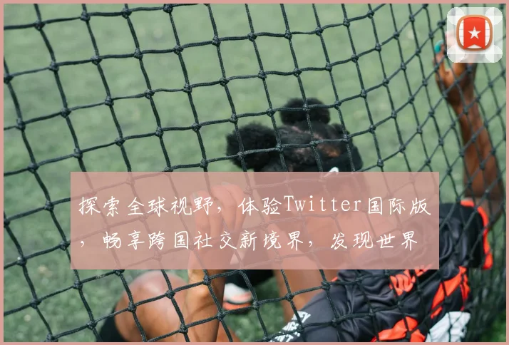 探索全球视野，体验Twitter国际版，畅享跨国社交新境界，发现世界精彩瞬间