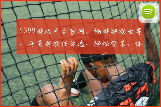 5399游戏平台官网，畅游游戏世界，海量游戏任你选，轻松登录，体验无限乐趣，2个平台，1个家
