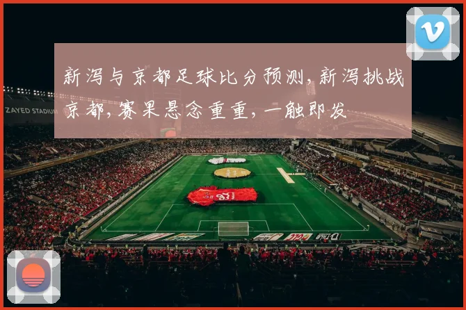 新泻与京都足球比分预测,新泻挑战京都,赛果悬念重重,一触即发