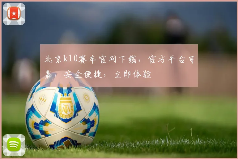 北京k10赛车官网下载，官方平台可靠，安全便捷，立即体验