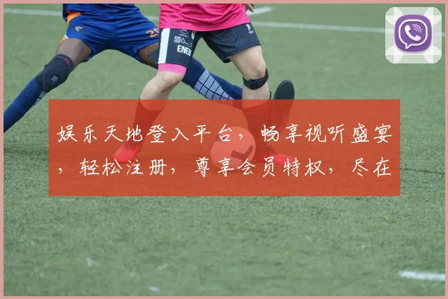 娱乐天地登入平台，畅享视听盛宴，轻松注册，尊享会员特权，尽在指尖一触